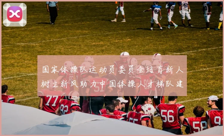 国家体操队运动员委员会培育新人树立新风助力中国体操人才梯队建设
