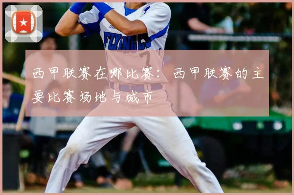 西甲联赛在哪比赛：西甲联赛的主要比赛场地与城市