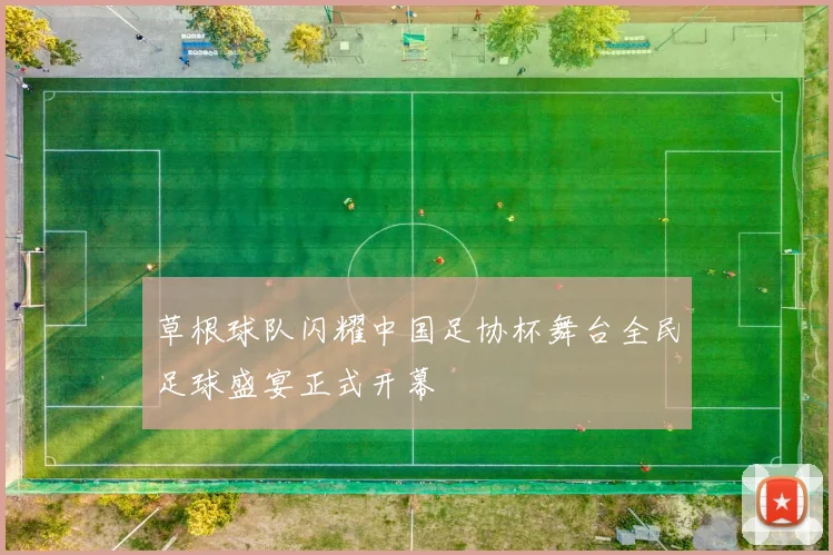 草根球队闪耀中国足协杯舞台全民足球盛宴正式开幕