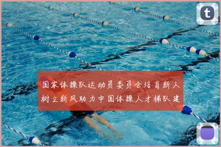 国家体操队运动员委员会培育新人树立新风助力中国体操人才梯队建设