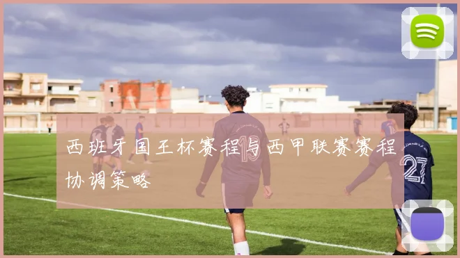 西班牙国王杯赛程与西甲联赛赛程协调策略