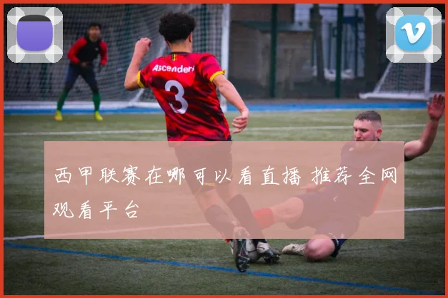 西甲联赛在哪可以看直播 推荐全网观看平台