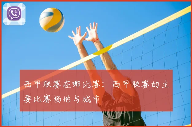 西甲联赛在哪比赛：西甲联赛的主要比赛场地与城市
